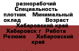 разнорабочий › Специальность ­ плотник › Минимальный оклад ­ 25 000 › Возраст ­ 23 - Хабаровский край, Хабаровск г. Работа » Резюме   . Хабаровский край